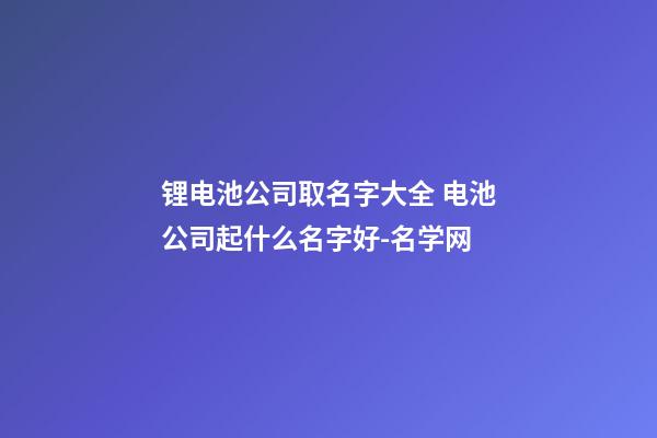 锂电池公司取名字大全 电池公司起什么名字好-名学网